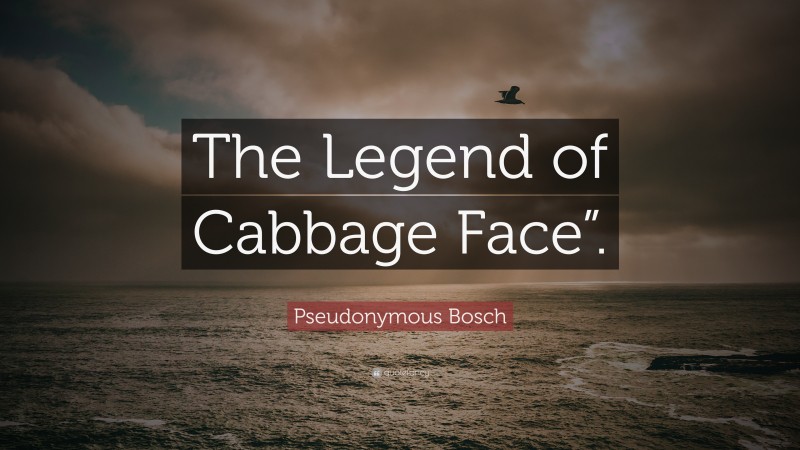 Pseudonymous Bosch Quote: “The Legend of Cabbage Face”.”