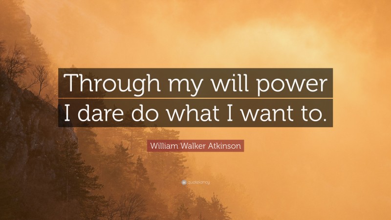 William Walker Atkinson Quote: “Through my will power I dare do what I want to.”