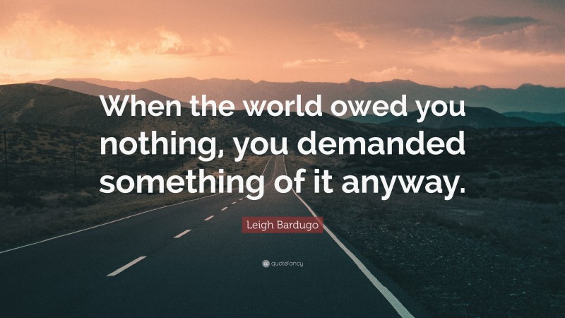 Leigh Bardugo Quote: “When the world owed you nothing, you demanded something of it anyway.”