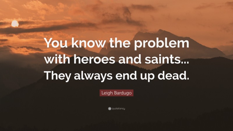 Leigh Bardugo Quote: “You know the problem with heroes and saints... They always end up dead.”