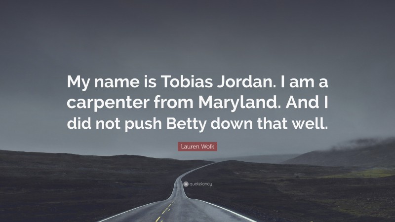 Lauren Wolk Quote: “My name is Tobias Jordan. I am a carpenter from Maryland. And I did not push Betty down that well.”