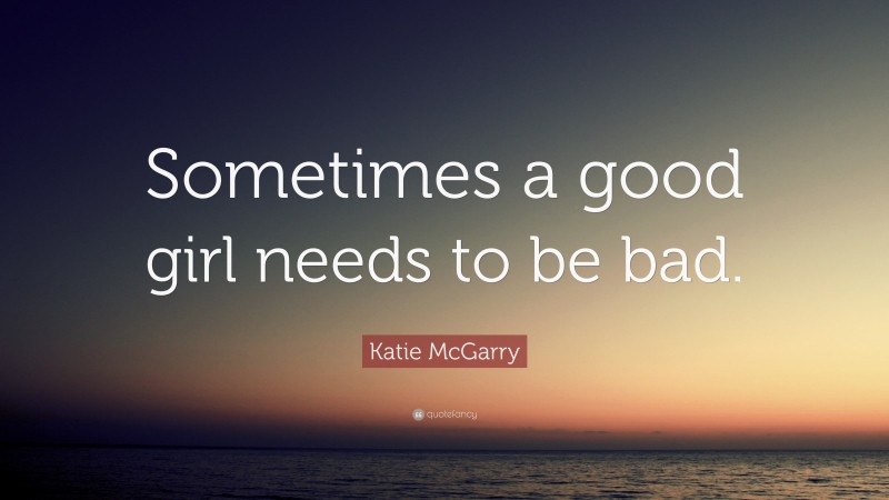 Katie McGarry Quote: “Sometimes a good girl needs to be bad.”