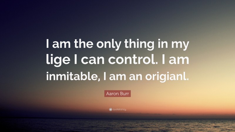 Aaron Burr Quote: “I am the only thing in my lige I can control. I am inmitable, I am an origianl.”