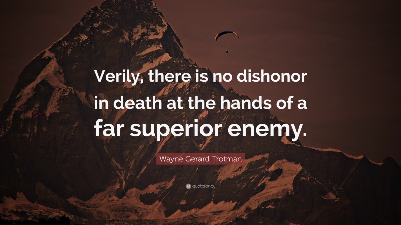 Wayne Gerard Trotman Quote: “Verily, there is no dishonor in death at the hands of a far superior enemy.”