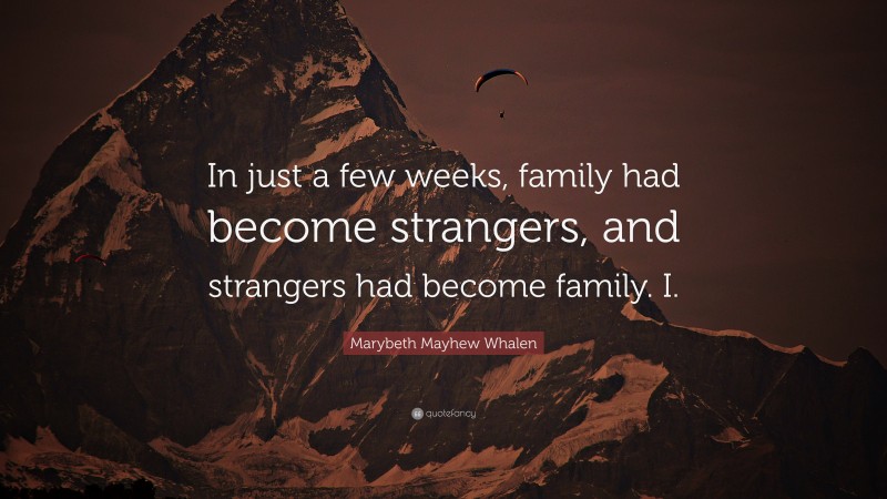 Marybeth Mayhew Whalen Quote: “In just a few weeks, family had become strangers, and strangers had become family. I.”