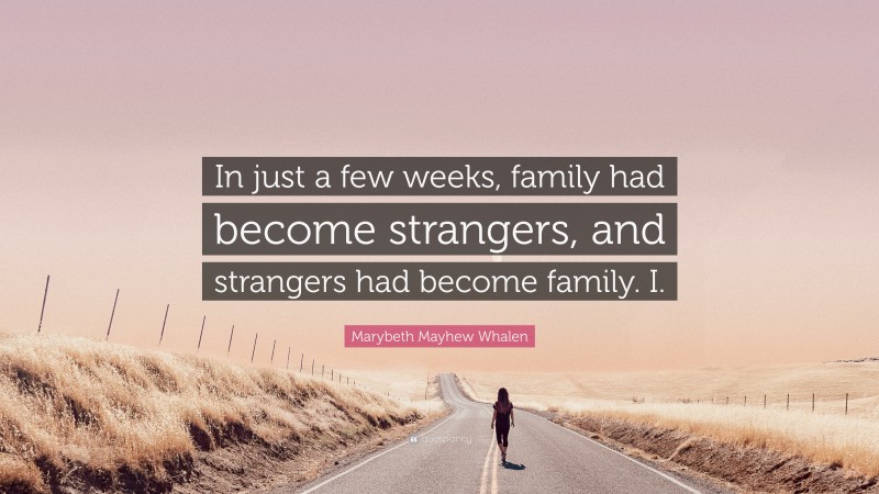 Marybeth Mayhew Whalen Quote: “In just a few weeks, family had become strangers, and strangers had become family. I.”