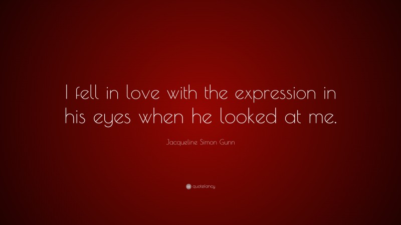 Jacqueline Simon Gunn Quote: “I fell in love with the expression in his eyes when he looked at me.”