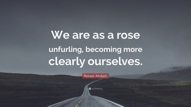 Renee Ahdieh Quote: “We are as a rose unfurling, becoming more clearly ourselves.”