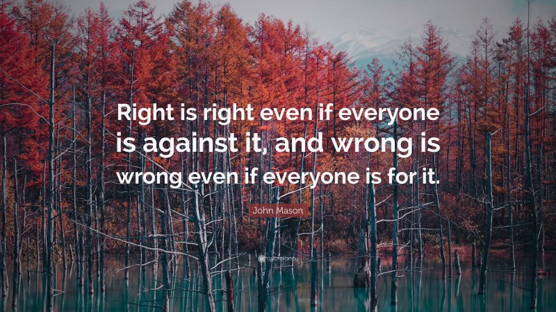 John Mason Quote: “Right is right even if everyone is against it, and wrong is wrong even if everyone is for it.”