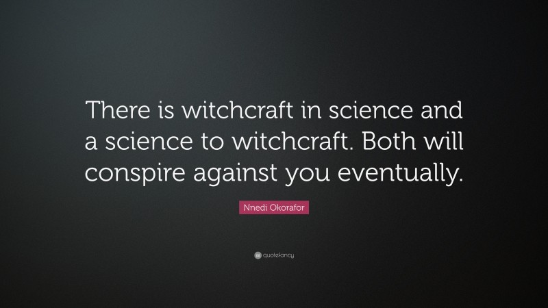 Nnedi Okorafor Quote: “There is witchcraft in science and a science to witchcraft. Both will conspire against you eventually.”