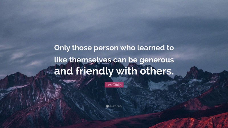 Les Giblin Quote: “Only those person who learned to like themselves can be generous and friendly with others.”
