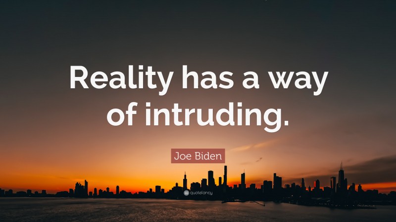 Joe Biden Quote: “Reality has a way of intruding.”