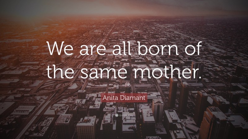 Anita Diamant Quote: “We are all born of the same mother.”