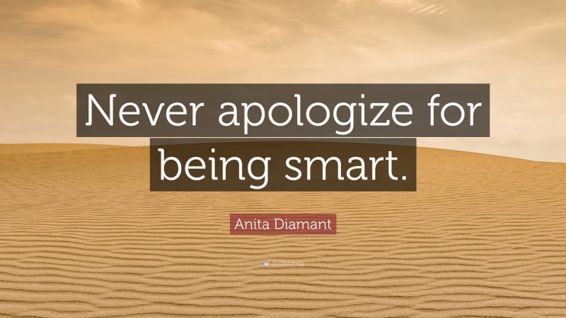 Anita Diamant Quote: “Never apologize for being smart.”