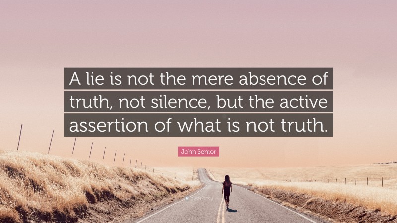 John Senior Quote: “A lie is not the mere absence of truth, not silence, but the active assertion of what is not truth.”