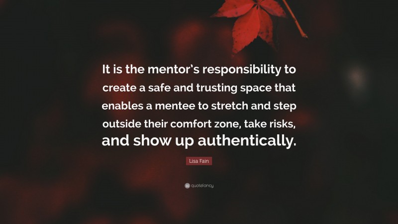 Lisa Fain Quote: “It is the mentor’s responsibility to create a safe and trusting space that enables a mentee to stretch and step outside their comfort zone, take risks, and show up authentically.”