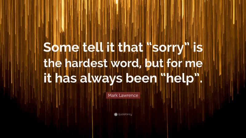 Mark Lawrence Quote: “Some tell it that “sorry” is the hardest word, but for me it has always been “help”.”