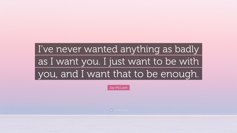 Jay McLean Quote: “I’ve never wanted anything as badly as I want you. I just want to be with you, and I want that to be enough.”