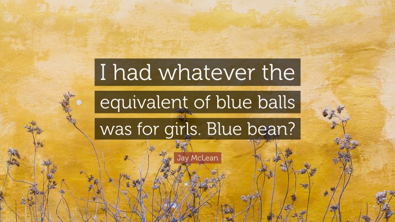 Jay McLean Quote: “I had whatever the equivalent of blue balls was for girls. Blue bean?”