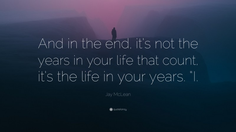 Jay McLean Quote: “And in the end, it’s not the years in your life that count, it’s the life in your years. “I.”