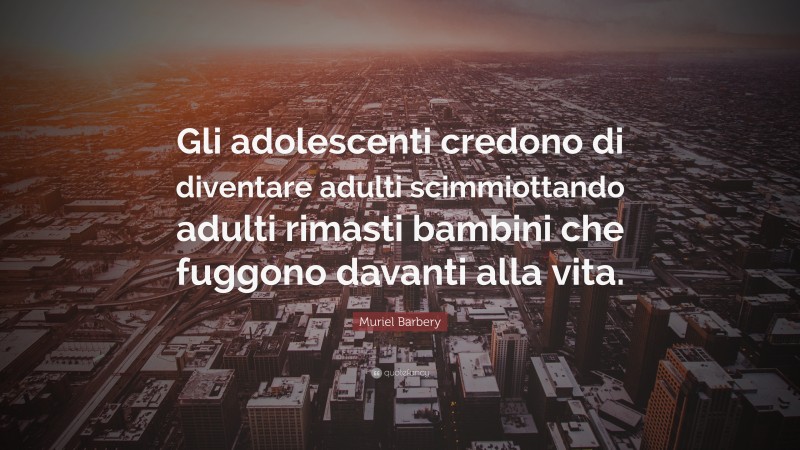 Muriel Barbery Quote: “Gli adolescenti credono di diventare adulti scimmiottando adulti rimasti bambini che fuggono davanti alla vita.”