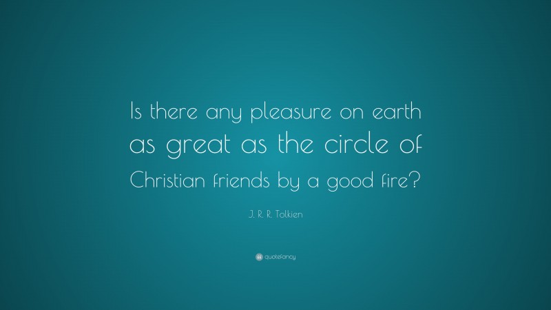 J. R. R. Tolkien Quote: “Is there any pleasure on earth as great as the circle of Christian friends by a good fire?”