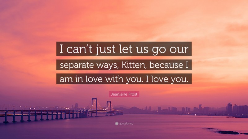 Jeaniene Frost Quote: “I can’t just let us go our separate ways, Kitten, because I am in love with you. I love you.”