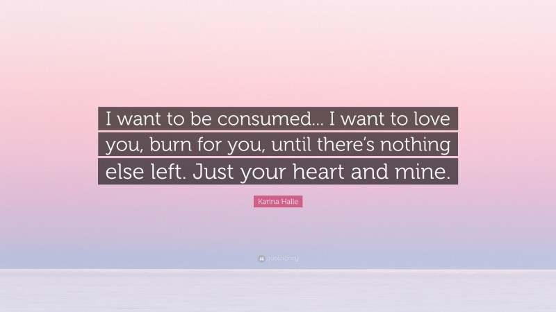 Karina Halle Quote: “I want to be consumed... I want to love you, burn for you, until there’s nothing else left. Just your heart and mine.”