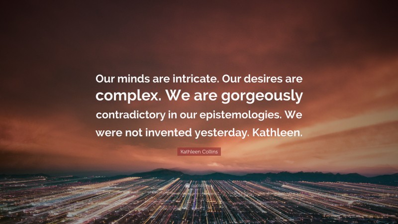Kathleen Collins Quote: “Our minds are intricate. Our desires are complex. We are gorgeously contradictory in our epistemologies. We were not invented yesterday. Kathleen.”