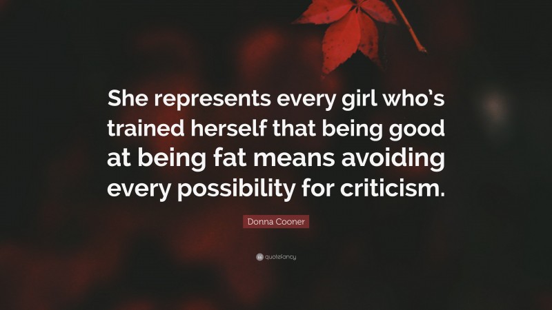 Donna Cooner Quote: “She represents every girl who’s trained herself that being good at being fat means avoiding every possibility for criticism.”