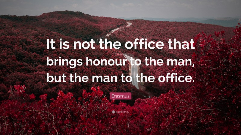 Erasmus Quote: “It is not the office that brings honour to the man, but the man to the office.”