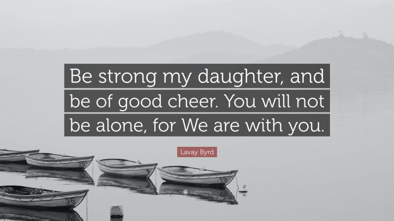 Lavay Byrd Quote: “Be strong my daughter, and be of good cheer. You will not be alone, for We are with you.”