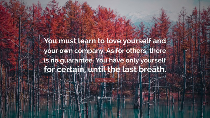 Jodi Daynard Quote: “You must learn to love yourself and your own company. As for others, there is no guarantee. You have only yourself for certain, until the last breath.”