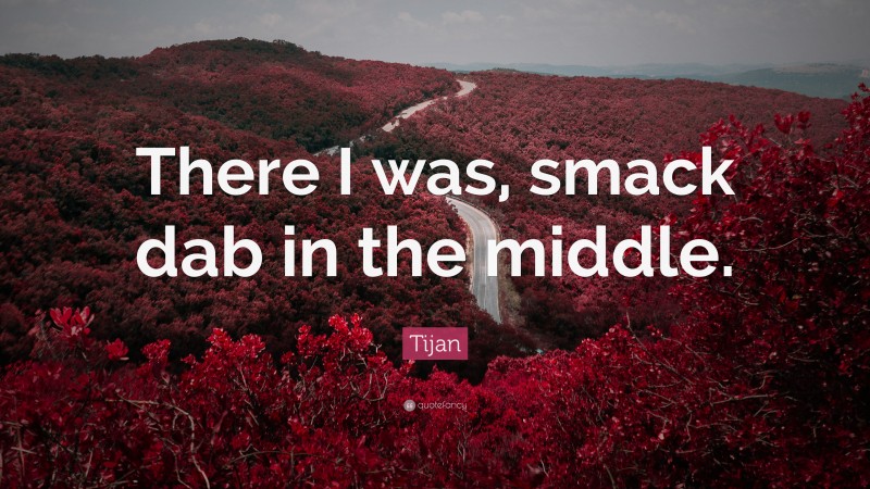 Tijan Quote: “There I was, smack dab in the middle.”