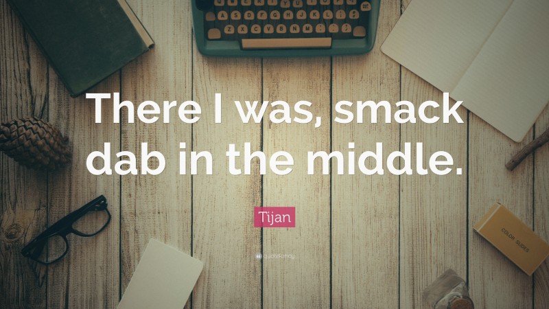 Tijan Quote: “There I was, smack dab in the middle.”