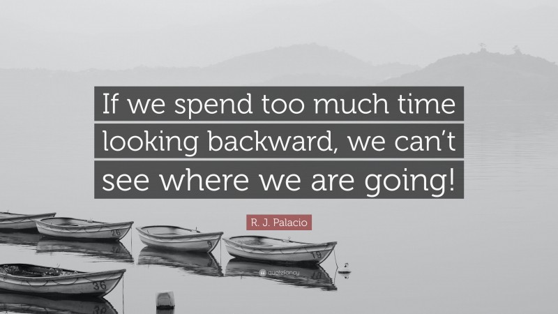 R. J. Palacio Quote: “If we spend too much time looking backward, we can’t see where we are going!”