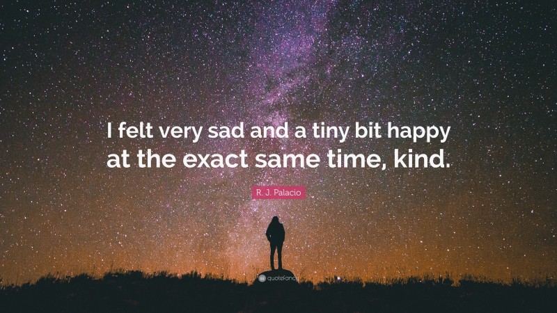 R. J. Palacio Quote: “I felt very sad and a tiny bit happy at the exact same time, kind.”