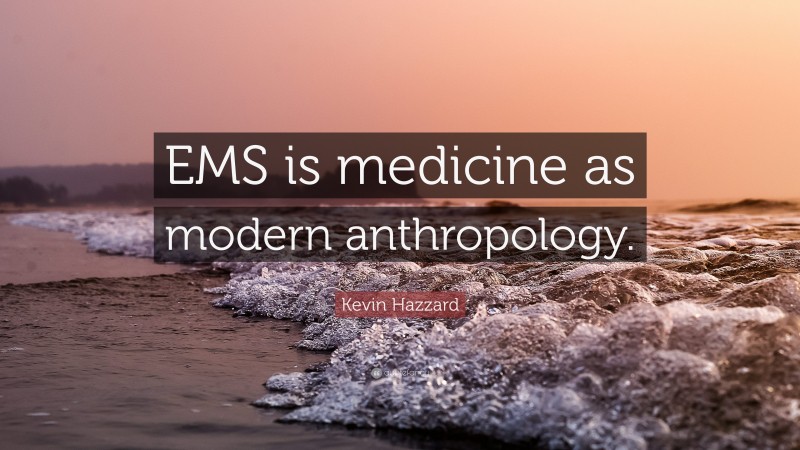 Kevin Hazzard Quote: “EMS is medicine as modern anthropology.”