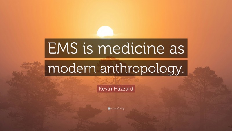 Kevin Hazzard Quote: “EMS is medicine as modern anthropology.”