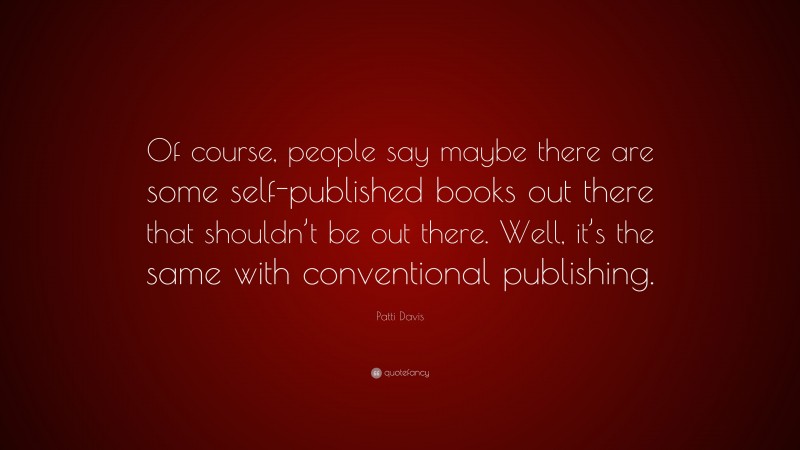 Patti Davis Quote: “Of course, people say maybe there are some self-published books out there that shouldn’t be out there. Well, it’s the same with conventional publishing.”