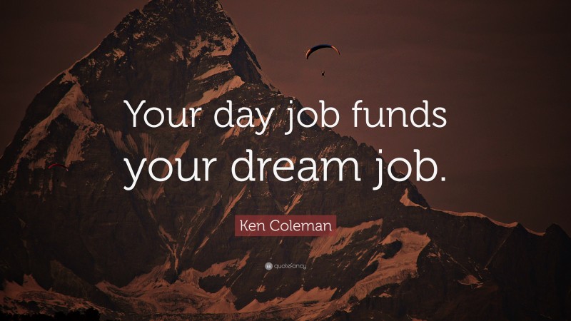 Ken Coleman Quote: “Your day job funds your dream job.”