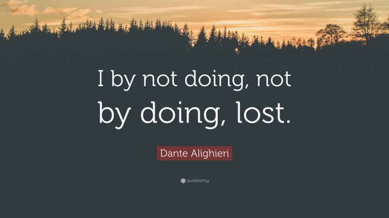Dante Alighieri Quote: “I by not doing, not by doing, lost.”