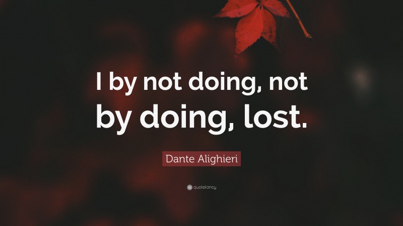 Dante Alighieri Quote: “I by not doing, not by doing, lost.”