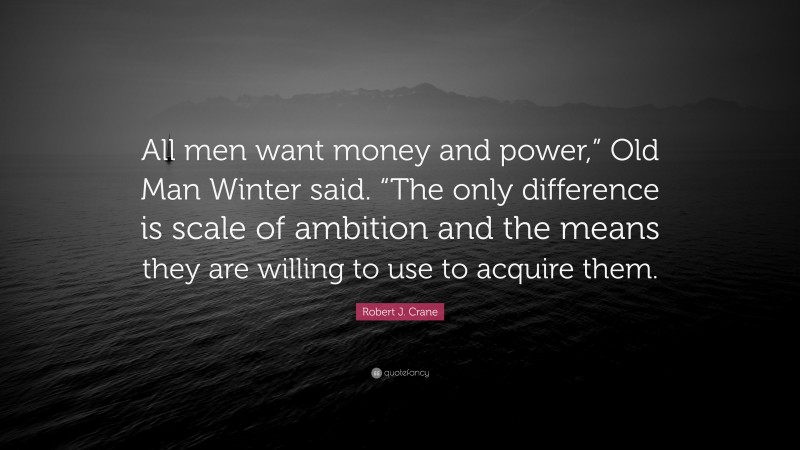 Robert J. Crane Quote: “All men want money and power,” Old Man Winter said. “The only difference is scale of ambition and the means they are willing to use to acquire them.”