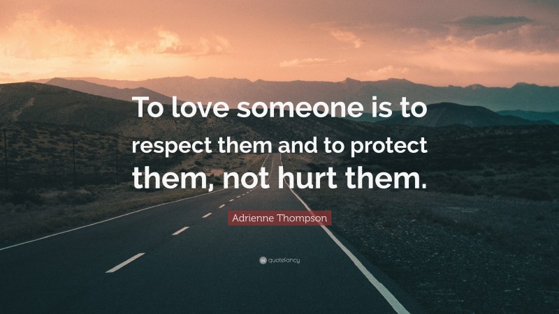 Adrienne Thompson Quote: “To love someone is to respect them and to protect them, not hurt them.”