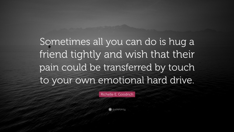 Richelle E. Goodrich Quote: “Sometimes all you can do is hug a friend tightly and wish that their pain could be transferred by touch to your own emotional hard drive.”