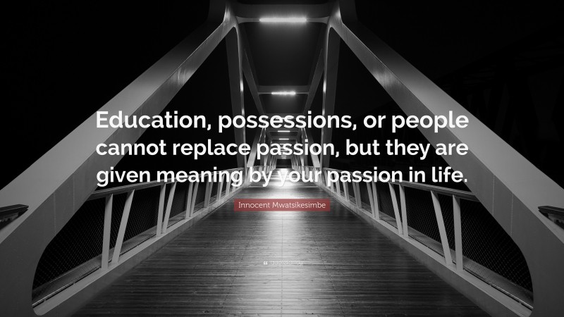 Innocent Mwatsikesimbe Quote: “Education, possessions, or people cannot replace passion, but they are given meaning by your passion in life.”