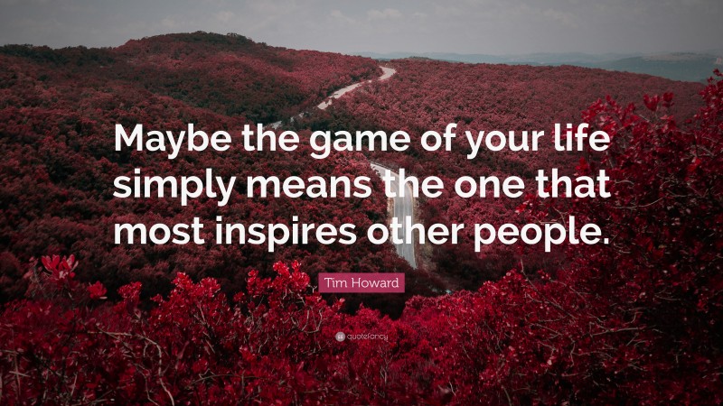 Tim Howard Quote: “Maybe the game of your life simply means the one that most inspires other people.”