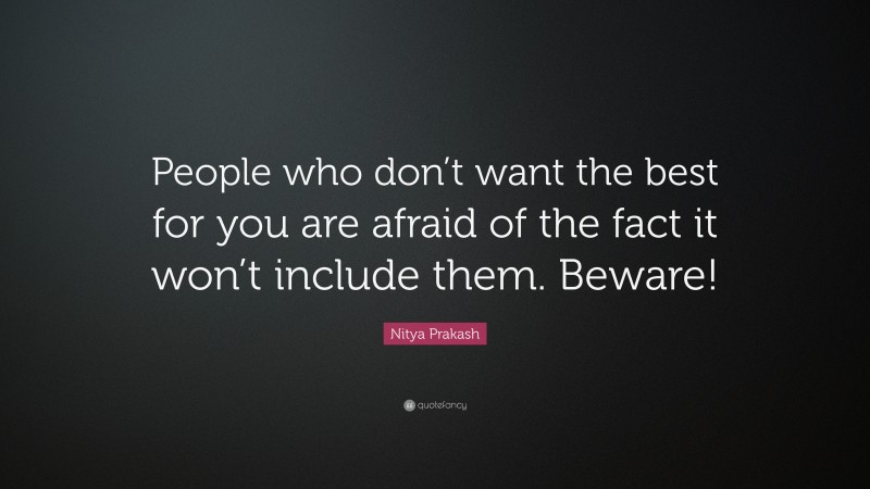 Nitya Prakash Quote: “People who don’t want the best for you are afraid of the fact it won’t include them. Beware!”