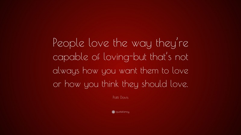Patti Davis Quote: “People love the way they’re capable of loving-but that’s not always how you want them to love or how you think they should love.”
